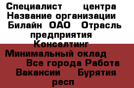 Специалист Call-центра › Название организации ­ Билайн, ОАО › Отрасль предприятия ­ Консалтинг › Минимальный оклад ­ 37 300 - Все города Работа » Вакансии   . Бурятия респ.